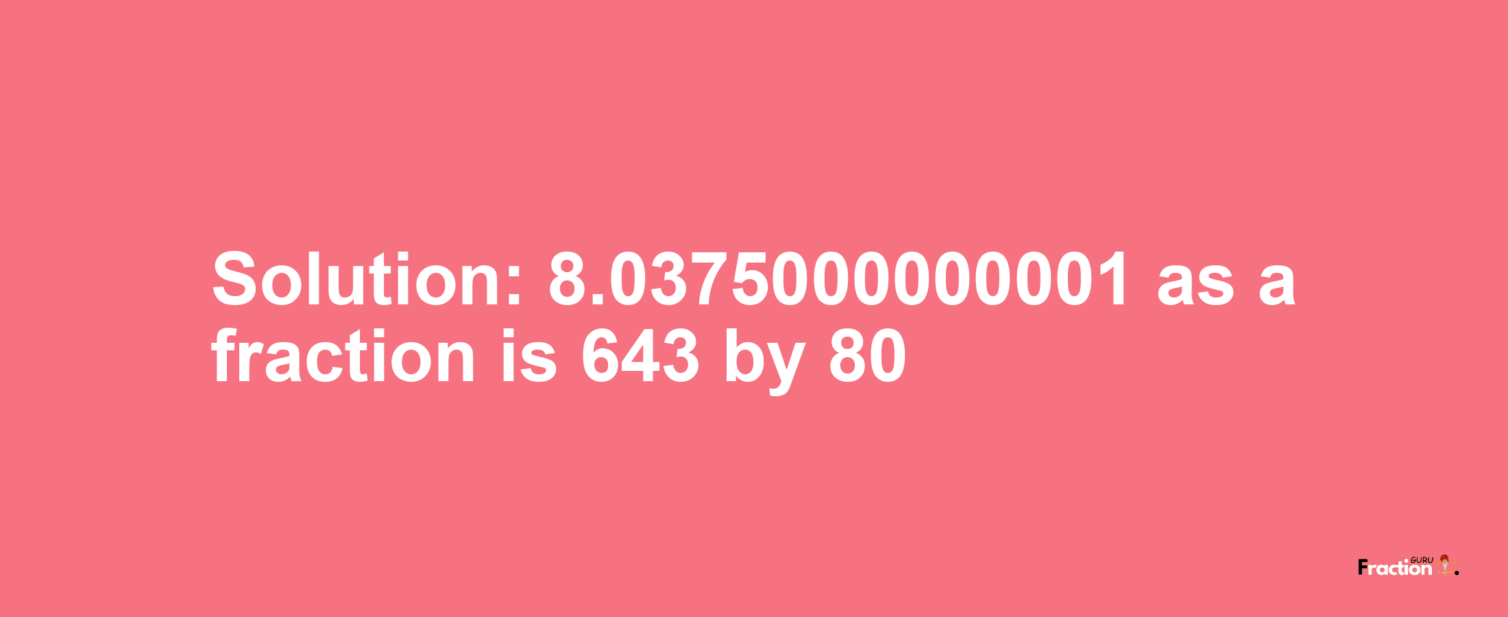 Solution:8.0375000000001 as a fraction is 643/80